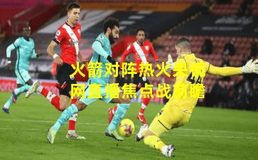 火箭对阵热火央视网直播焦点战前瞻