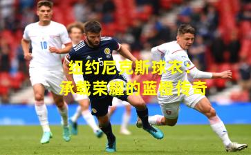 纽约尼克斯球衣：承载荣耀的蓝橙传奇