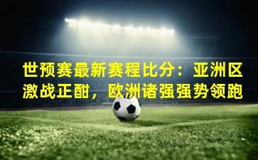 世预赛最新赛程比分：亚洲区激战正酣，欧洲诸强强势领跑