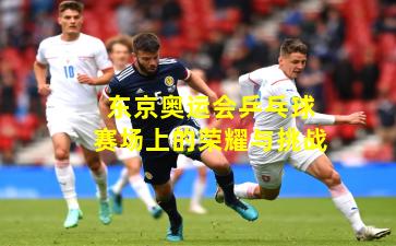 东京奥运会乒乓球赛场上的荣耀与挑战