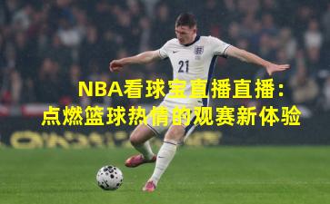 NBA看球宝直播直播：点燃篮球热情的观赛新体验