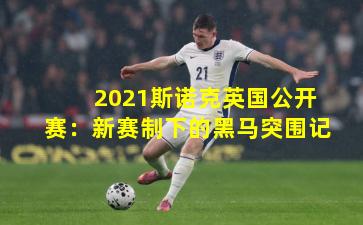 2021斯诺克英国公开赛：新赛制下的黑马突围记