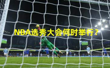 NBA选秀大会何时举行？