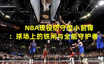 NBA现役防守型小前锋：球场上的铁闸与全能守护者