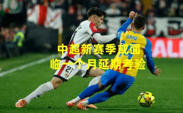 中超新赛季或面临一个月延期考验